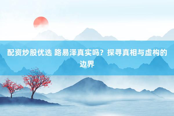 配资炒股优选 路易泽真实吗？探寻真相与虚构的边界