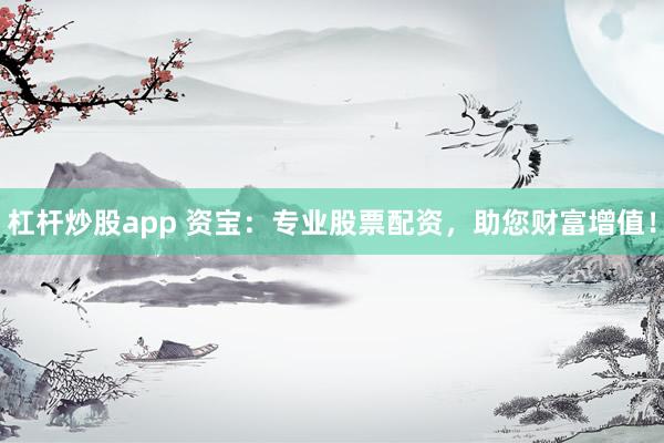 杠杆炒股app 资宝：专业股票配资，助您财富增值！