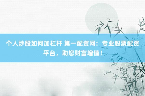 个人炒股如何加杠杆 第一配资网：专业股票配资平台，助您财富增值！