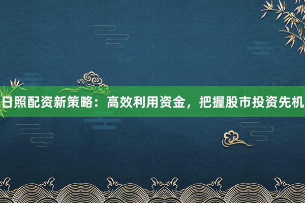 日照配资新策略：高效利用资金，把握股市投资先机
