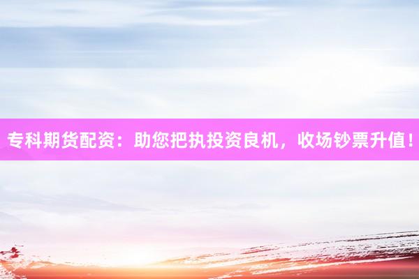 专科期货配资:助您把执投资良机,收场钞票升值!