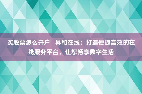 买股票怎么开户   昇和在线：打造便捷高效的在线服务平台，让您畅享数字生活