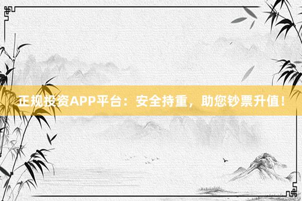 正规投资APP平台：安全持重，助您钞票升值！