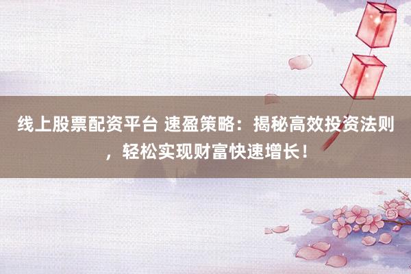 线上股票配资平台 速盈策略：揭秘高效投资法则，轻松实现财富快速增长！