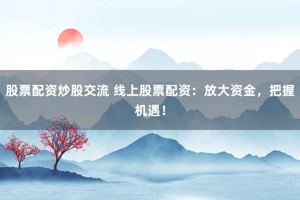 股票配资炒股交流 线上股票配资：放大资金，把握机遇！