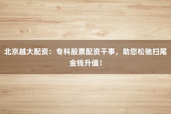 北京越大配资:专科股票配资干事,助您松驰扫尾金钱升值!