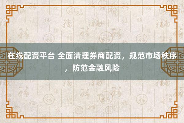 在线配资平台 全面清理券商配资，规范市场秩序，防范金融风险