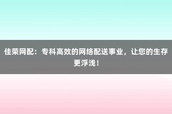 佳荣网配：专科高效的网络配送事业，让您的生存更浮浅！