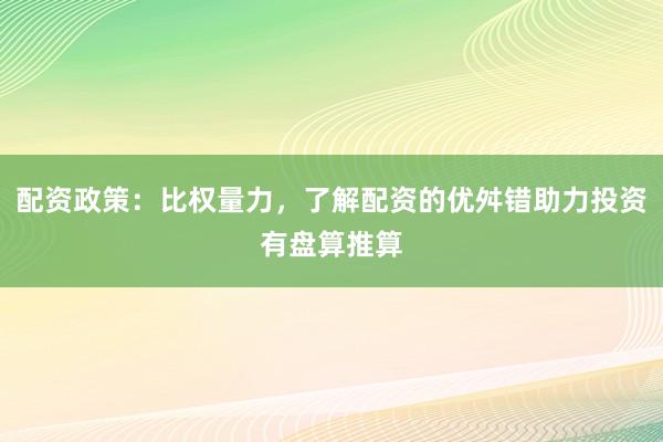配资政策：比权量力，了解配资的优舛错助力投资有盘算推算