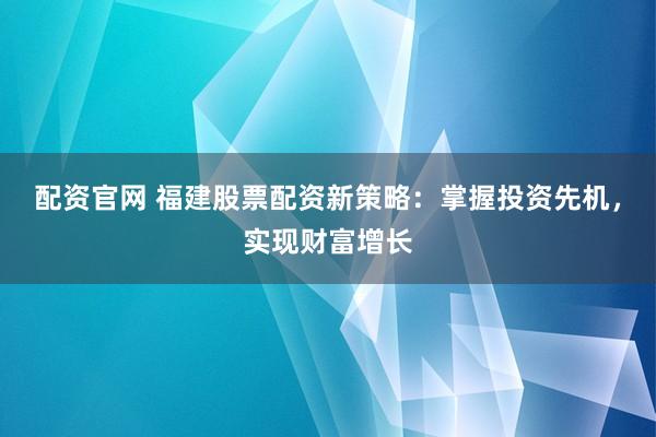 配资官网 福建股票配资新策略：掌握投资先机，实现财富增长