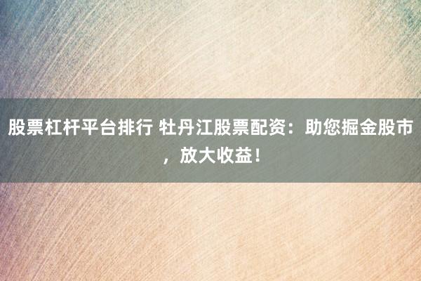 股票杠杆平台排行 牡丹江股票配资：助您掘金股市，放大收益！