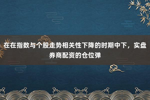在在指数与个股走势相关性下降的时期中下,实盘券商配资的仓位弹