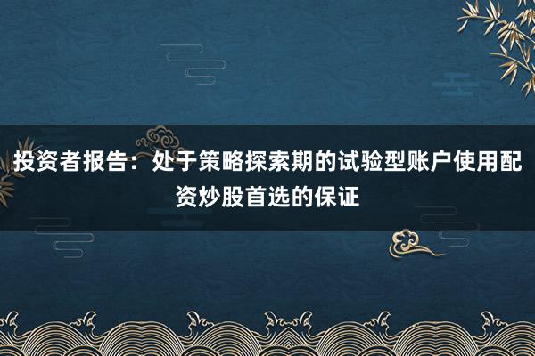 投资者报告:处于策略探索期的试验型账户使用配资炒股首选的保证