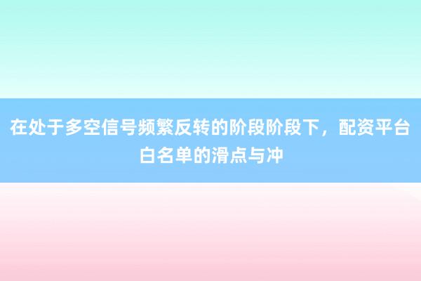 在处于多空信号频繁反转的阶段阶段下，配资平台白名单的滑点与冲