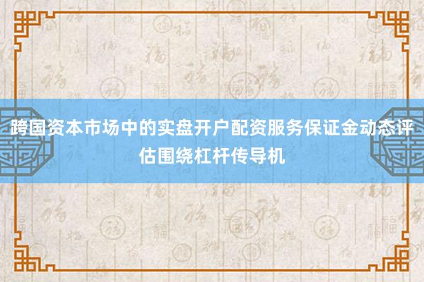 跨国资本市场中的实盘开户配资服务保证金动态评估围绕杠杆传导机
