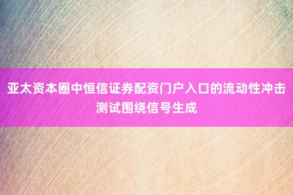 亚太资本圈中恒信证券配资门户入口的流动性冲击测试围绕信号生成