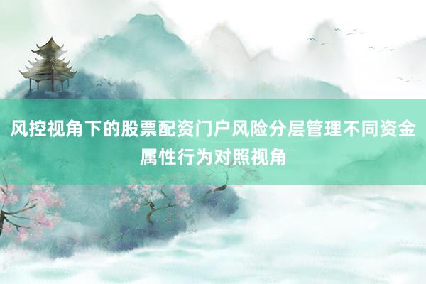风控视角下的股票配资门户风险分层管理不同资金属性行为对照视角