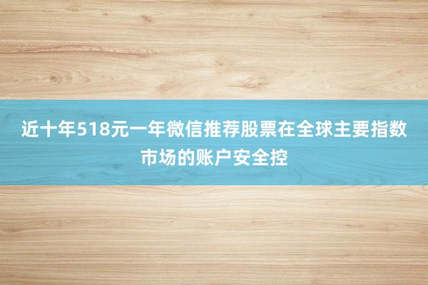 近十年518元一年微信推荐股票在全球主要指数市场的账户安全控