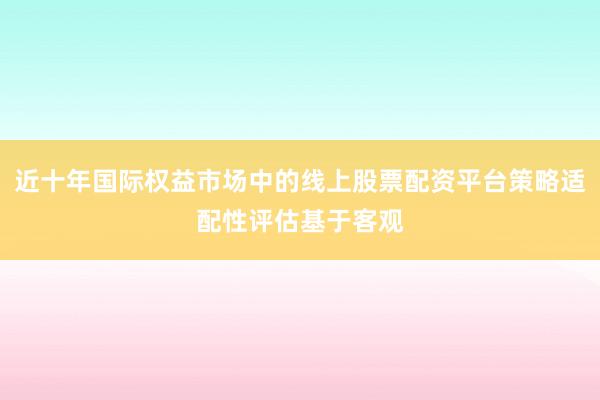 近十年国际权益市场中的线上股票配资平台策略适配性评估基于客观