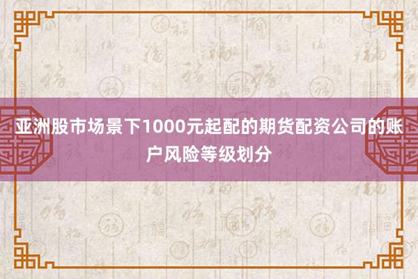 亚洲股市场景下1000元起配的期货配资公司的账户风险等级划分