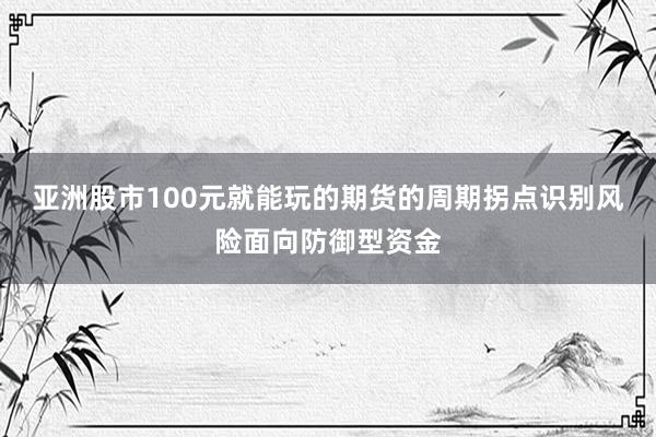 亚洲股市100元就能玩的期货的周期拐点识别风险面向防御型资金