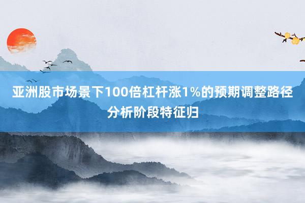 亚洲股市场景下100倍杠杆涨1%的预期调整路径分析阶段特征归
