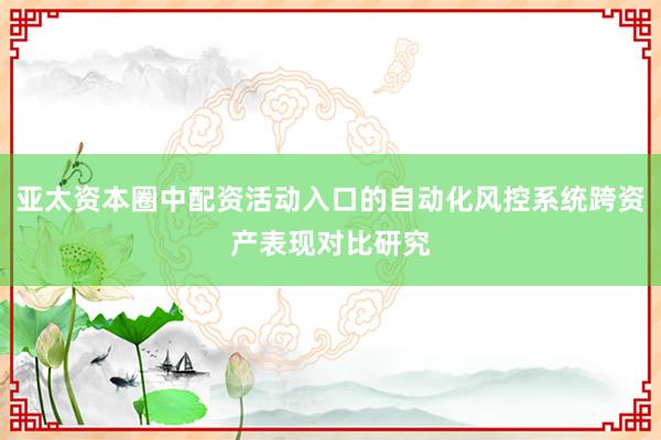 亚太资本圈中配资活动入口的自动化风控系统跨资产表现对比研究