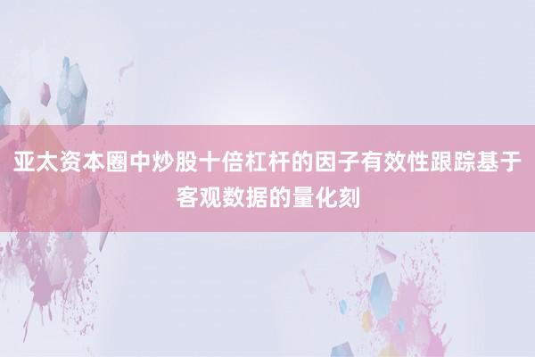亚太资本圈中炒股十倍杠杆的因子有效性跟踪基于客观数据的量化刻