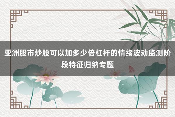 亚洲股市炒股可以加多少倍杠杆的情绪波动监测阶段特征归纳专题