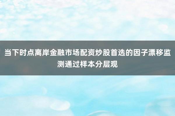 当下时点离岸金融市场配资炒股首选的因子漂移监测通过样本分层观