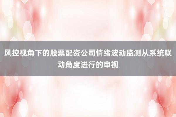 风控视角下的股票配资公司情绪波动监测从系统联动角度进行的审视
