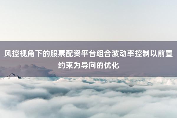 风控视角下的股票配资平台组合波动率控制以前置约束为导向的优化