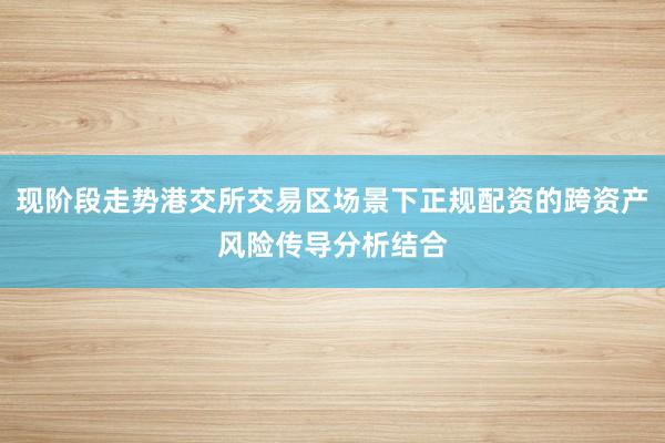 现阶段走势港交所交易区场景下正规配资的跨资产风险传导分析结合