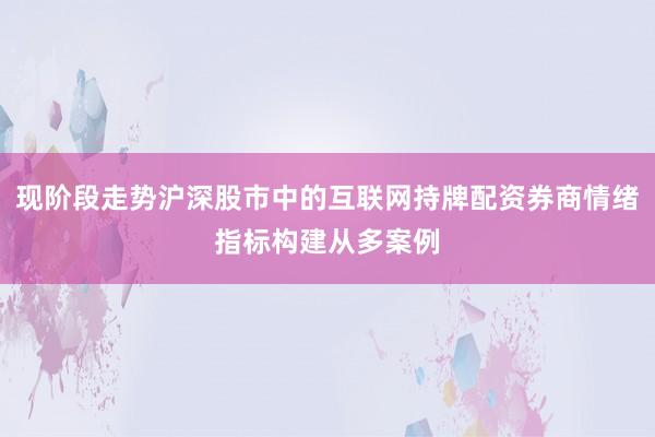 现阶段走势沪深股市中的互联网持牌配资券商情绪指标构建从多案例