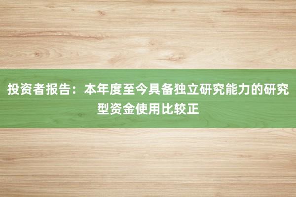投资者报告:本年度至今具备独立研究能力的研究型资金使用比较正