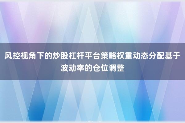 风控视角下的炒股杠杆平台策略权重动态分配基于波动率的仓位调整