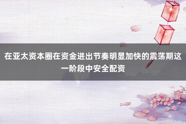 在亚太资本圈在资金进出节奏明显加快的震荡期这一阶段中安全配资