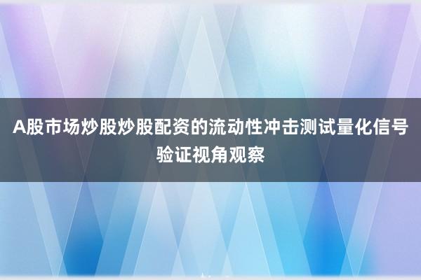 A股市场炒股炒股配资的流动性冲击测试量化信号验证视角观察