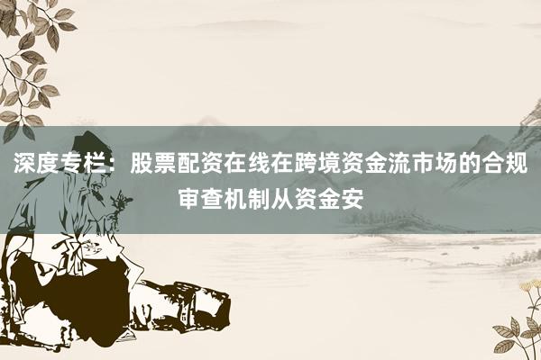 深度专栏：股票配资在线在跨境资金流市场的合规审查机制从资金安