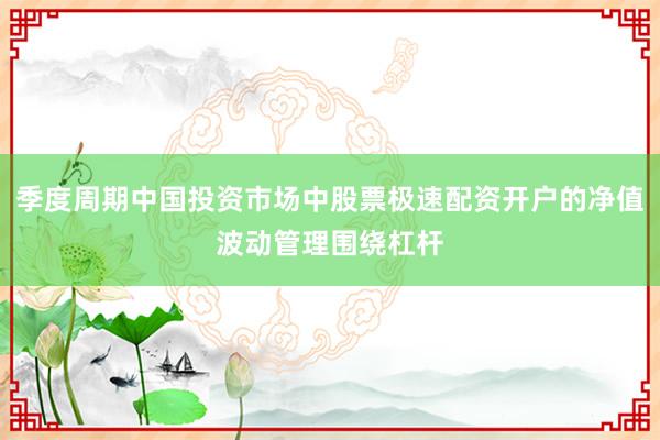 季度周期中国投资市场中股票极速配资开户的净值波动管理围绕杠杆