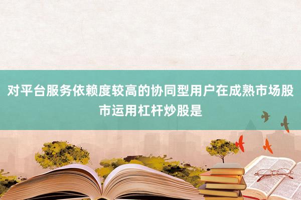对平台服务依赖度较高的协同型用户在成熟市场股市运用杠杆炒股是