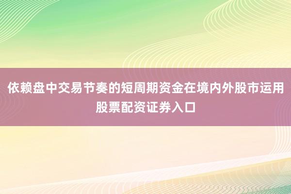 依赖盘中交易节奏的短周期资金在境内外股市运用股票配资证券入口