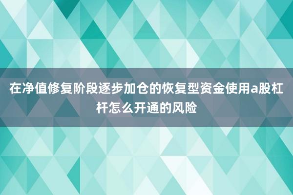 在净值修复阶段逐步加仓的恢复型资金使用a股杠杆怎么开通的风险
