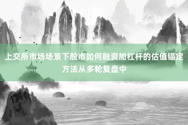 上交所市场场景下股市如何融资加杠杆的估值锚定方法从多轮复盘中
