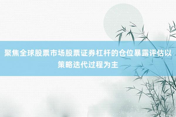 聚焦全球股票市场股票证券杠杆的仓位暴露评估以策略迭代过程为主