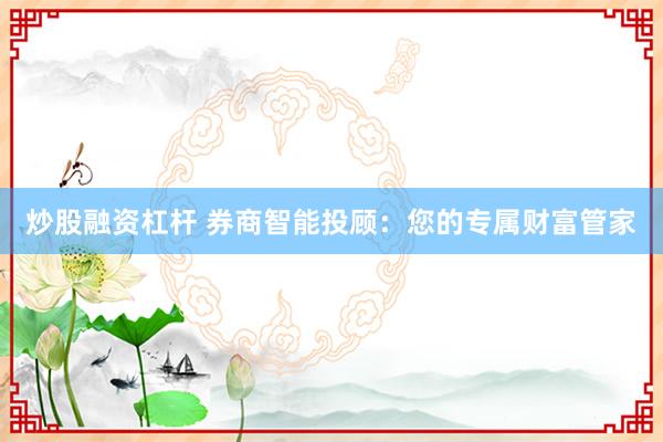 炒股融资杠杆 券商智能投顾：您的专属财富管家