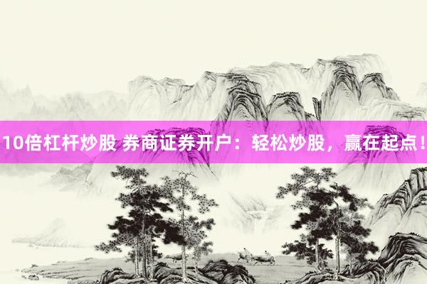10倍杠杆炒股 券商证券开户：轻松炒股，赢在起点！