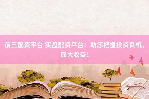 前三配资平台 实盘配资平台：助您把握投资良机，放大收益！
