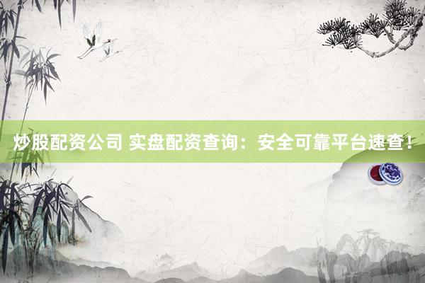炒股配资公司 实盘配资查询：安全可靠平台速查！
