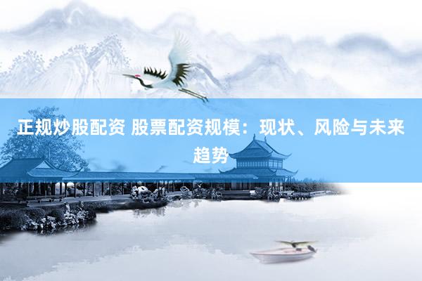 正规炒股配资 股票配资规模：现状、风险与未来趋势